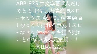 ABP-825 中文字幕 2人だけでとろけ合う 激情絶頂スロ～セックス ACT.02 痙攣絶頂！ゆっくり揺れる巨乳！スロ～なセックスでイキ狂う見たことのない新次元絶頂！！ 園田みおん