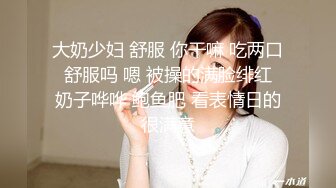 大奶少妇 舒服 你干嘛 吃两口 舒服吗 嗯 被操的满脸绯红 奶子哗哗 鲍鱼肥 看表情日的很满意