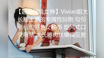 【超美淫娃女神】Vivian姐大长腿土豪的专属性玩物 勾引老板的好色女秘书 旋风式口交吸茎 大长腿肉丝爆操反差婊