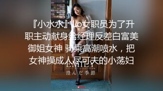 『小水水』Lo女职员为了升职主动献身给经理反差白富美御姐女神 骑乘高潮喷水，把女神操成人尽可夫的小荡妇