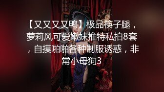 【又又又又鸭】极品筷子腿，萝莉风可爱嫩妹推特私拍8套，自摸啪啪各种制服诱惑，非常小母狗3