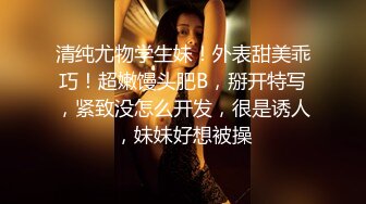 清纯尤物学生妹！外表甜美乖巧！超嫩馒头肥B，掰开特写，紧致没怎么开发，很是诱人，妹妹好想被操