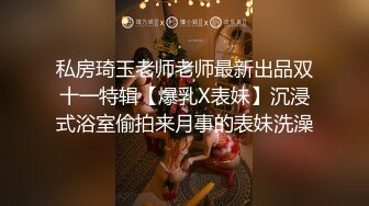 私房琦玉老师老师最新出品双十一特辑【爆乳X表妹】沉浸式浴室偷拍来月事的表妹洗澡