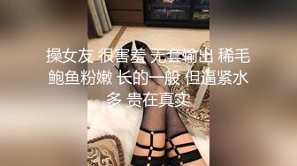 操女友 很害羞 无套输出 稀毛鲍鱼粉嫩 长的一般 但逼紧水多 贵在真实