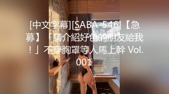 [中文字幕][SABA-546]【急募】「請介紹好色的朋友給我！」不穿胸罩等人馬上幹 Vol.001