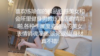 喜欢练瑜伽的极品性感美女和会所里健身男教练酒店偷情啪啪,各种干难度姿势操的美女表情销魂淫荡,欲死欲仙,身材真不错!