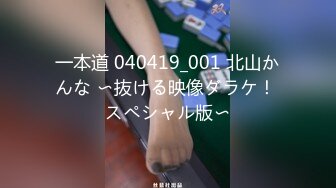 一本道 040419_001 北山かんな 〜抜ける映像ダラケ！ スペシャル版〜