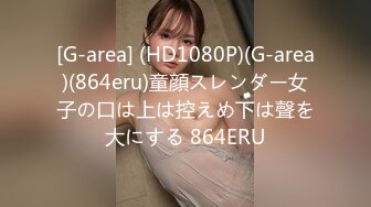 [G-area] (HD1080P)(G-area)(864eru)童顔スレンダー女子の口は上は控えめ下は聲を大にする 864ERU