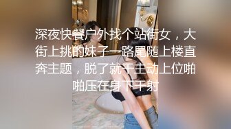 深夜快餐户外找个站街女，大街上挑的妹子一路尾随上楼直奔主题，脱了就干主动上位啪啪压在身下干射