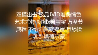 双模出击 极品JVID唯美情色艺术尤物 妍妍x果宝宝 万圣节典辑 不给阳具就捣蛋 互舔揉乳引爆荷尔蒙