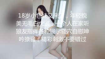 18岁小色妹又来了，年轻貌美无毛白虎逼，一个人在家听狼友指挥各种展示骚穴自慰呻吟撩骚，精彩刺激不要错过