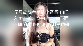 早晨简简单单洗个香香 出门匆匆忙忙忘穿内内 你在下面干嘛 在上班呢 别影响其他哥哥