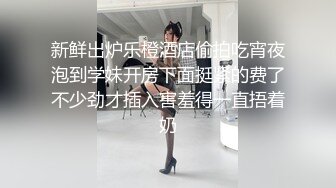 新鲜出炉乐橙酒店偷拍吃宵夜泡到学妹开房下面挺紧的费了不少劲才插入害羞得一直捂着奶