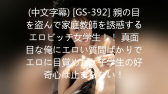 (中文字幕) [GS-392] 親の目を盗んで家庭教師を誘惑するエロビッチ女学生！！ 真面目な俺にエロい質問ばかりでエロに目覚めた女子学生の好奇心は止まらない！