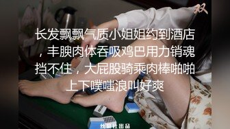 长发飘飘气质小姐姐约到酒店，丰腴肉体吞吸鸡巴用力销魂挡不住，大屁股骑乘肉棒啪啪上下噗嗤浪叫好爽