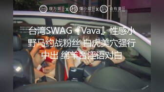 台湾SWAG『Vava』性感小野马约战粉丝 白虎美穴强行中出 绵羊音淫语对白