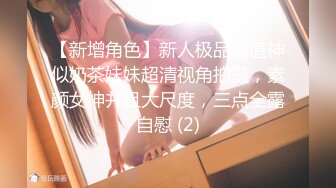 【新增角色】新人极品颜值神似奶茶妹妹超清视角拍摄，素颜女神并且大尺度，三点全露自慰 (2)