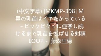 (中文字幕) [MKMP-398] M男の乳首はイキたがっている ～ビックビクッに痙攣し続けるまで乳首を悦ばせる射精LOOP～ 藤森里穂