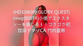 (HD1080P)(GLORY QUEST)(mvg00074)小便でエクスタシーを感じる！！ゴクゴク初饮尿ドマゾCA 竹内夏希