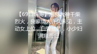 【69口嗨哥】泡良大神干柴烈火，良家情人许久未见，主动女上位，白臀抽插，小少妇满意而归