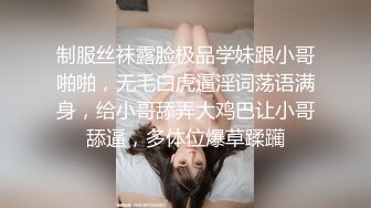 制服丝袜露脸极品学妹跟小哥啪啪，无毛白虎逼淫词荡语满身，给小哥舔弄大鸡巴让小哥舔逼，多体位爆草蹂躏