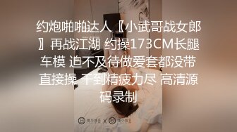 约炮啪啪达人〖小武哥战女郎〗再战江湖 约操173CM长腿车模 迫不及待做爱套都没带直接操 干到精疲力尽 高清源码录制