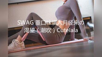 SWAG 重口味慎入月经来の渴望（潮吹）Cutelala