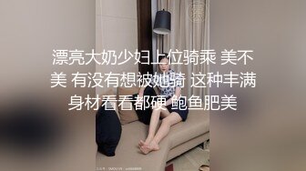 漂亮大奶少妇上位骑乘 美不美 有没有想被她骑 这种丰满身材看看都硬 鲍鱼肥美