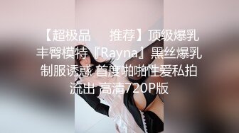 【超极品❤️推荐】顶级爆乳丰臀模特『Rayna』黑丝爆乳制服诱惑 首度啪啪性爱私拍流出 高清720P版