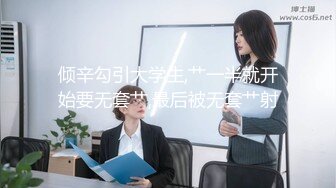 倾辛勾引大学生,艹一半就开始要无套艹,最后被无套艹射