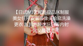 【日式MJ】尾随极品JK制服美女住所安装摄像头偷窥洗澡更衣 趁其熟睡迷玩玩弄内射完又颜射