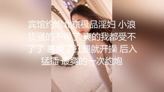 宾馆约炮北京极品淫妇 小浪货骚的不得了 爽的我都受不了了 裹爽了扛腿就开操 后入猛插 最爽的一次约炮