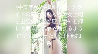 (中文字幕) [ADN-349] プライドの高い同期入社の女上司と出張先で相部屋。意外と押しに弱くて朝まで溺れるようにヤリまくった。 日下部加奈