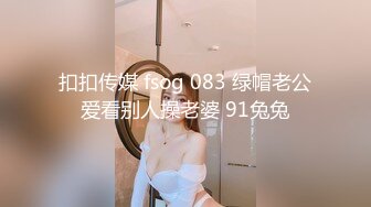 扣扣传媒 fsog 083 绿帽老公爱看别人操老婆 91兔兔