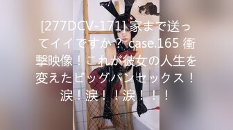 [277DCV-171] 家まで送ってイイですか？ case.165 衝撃映像！これが彼女の人生を変えたビッグバンセックス！涙！涙！！涙！！！