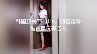 韩国超美TS『Lin』翘着骚臀被直男玩弄后入