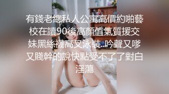 有錢老總私人公寓高價約啪藝校在讀90後高顏值氣質援交妹黑絲襪高叉泳裝..吟聲又嗲又賤幹的說快點受不了了對白淫蕩