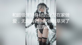 和超级美好身材的女友在家做爱，无套内射，都被我草哭了，超清晰