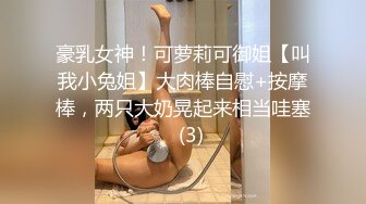 豪乳女神！可萝莉可御姐【叫我小兔姐】大肉棒自慰+按摩棒，两只大奶晃起来相当哇塞   (3)