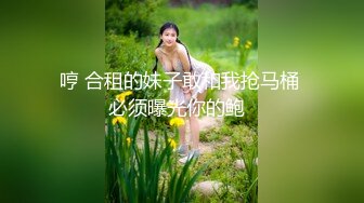 哼 合租的妹子敢和我抢马桶 必须曝光你的鲍  