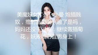 美魔妖女广州Ts小曼 炮插贱奴，撸射直男没兴趣了是吗，妈妈还没干过瘾，继续轰插菊花，妖液喷射直男身上！