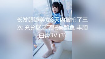 长发眼镜美女8天内被拍了三次 充分展示了肥美鲍鱼 丰腴白臀3V (3)