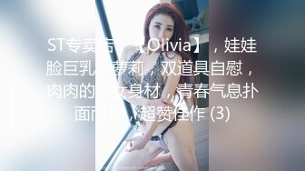 ST专卖店，【Olivia】，娃娃脸巨乳小萝莉，双道具自慰，肉肉的少女身材，青春气息扑面而来，超赞佳作 (3)