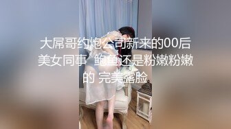 大屌哥约炮公司新来的00后美女同事  鲍鱼还是粉嫩粉嫩的 完美露脸