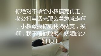 你绝对不敢给小叔摸完再走，老公打电话来那么着急就走啊，小叔敢摸你奶我喝两支，摸啊，我不信他敢摸，妩媚的少妇 顶！