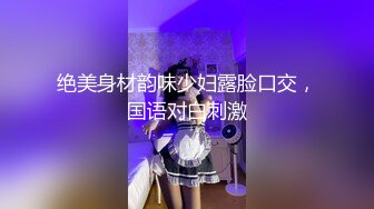 绝美身材韵味少妇露脸口交，国语对白刺激