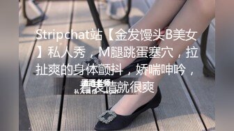 Stripchat站【金发馒头B美女】私人秀，M腿跳蛋塞穴，拉扯爽的身体颤抖，娇喘呻吟，看表情就很爽