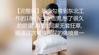 【完整版】残念勾搭到东北工作的18cm已婚痞男,憋了很久的欲望带残念回家无套狂草,骚逼这次被操尿尿的像喷泉一样