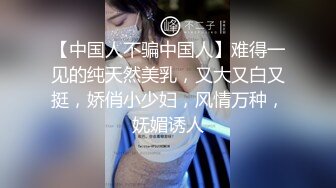 【中国人不骗中国人】难得一见的纯天然美乳，又大又白又挺，娇俏小少妇，风情万种，妩媚诱人