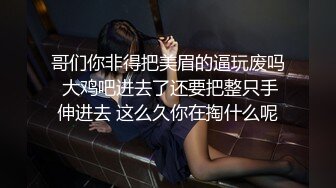 哥们你非得把美眉的逼玩废吗 大鸡吧进去了还要把整只手伸进去 这么久你在掏什么呢